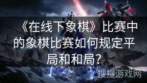 《在线下象棋》比赛中的象棋比赛如何规定平局和和局？