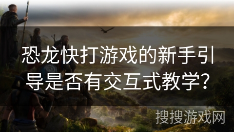 恐龙快打游戏的新手引导是否有交互式教学？