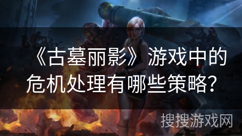 《古墓丽影》游戏中的危机处理有哪些策略？