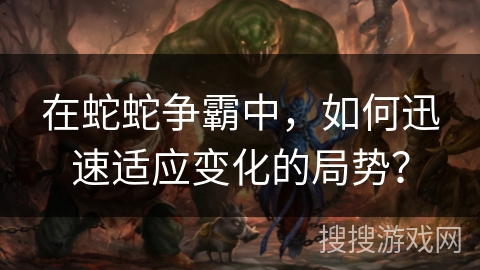 在蛇蛇争霸中，如何迅速适应变化的局势？