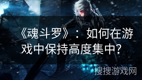《魂斗罗》：如何在游戏中保持高度集中？