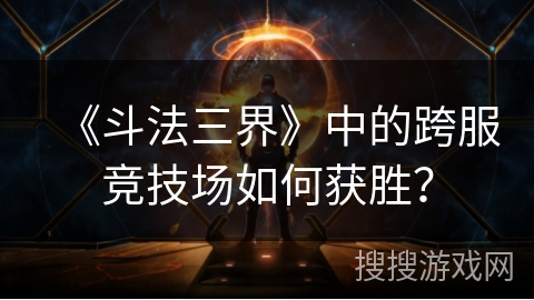 《斗法三界》中的跨服竞技场如何获胜？