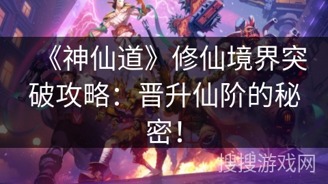 《神仙道》修仙境界突破攻略：晋升仙阶的秘密！