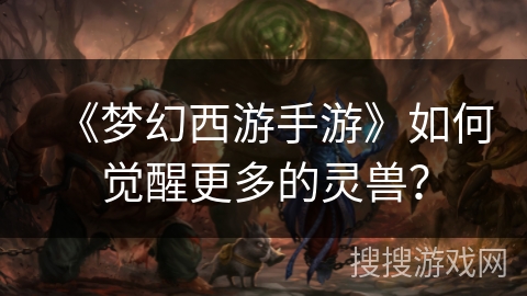 《梦幻西游手游》如何觉醒更多的灵兽？