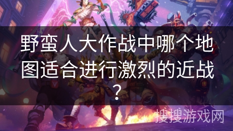 野蛮人大作战中哪个地图适合进行激烈的近战？