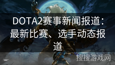 DOTA2赛事新闻报道：最新比赛、选手动态报道
