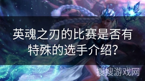 英魂之刃的比赛是否有特殊的选手介绍？