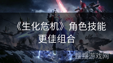 《生化危机》角色技能更佳组合