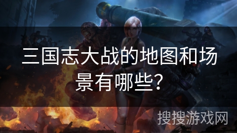 三国志大战的地图和场景有哪些？