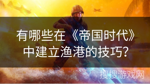 有哪些在《帝国时代》中建立渔港的技巧？