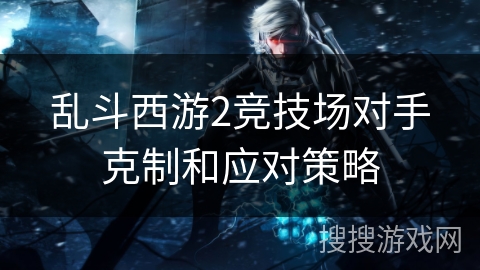 乱斗西游2竞技场对手克制和应对策略