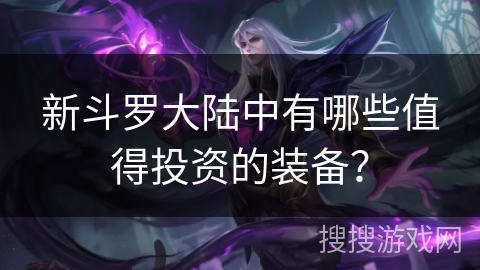 新斗罗大陆中有哪些值得投资的装备？
