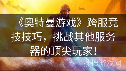 《奥特曼游戏》跨服竞技技巧，挑战其他服务器的顶尖玩家！