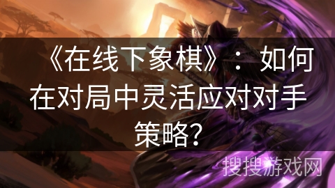 《在线下象棋》：如何在对局中灵活应对对手策略？