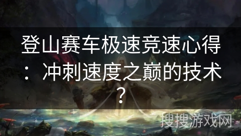 登山赛车极速竞速心得：冲刺速度之巅的技术？
