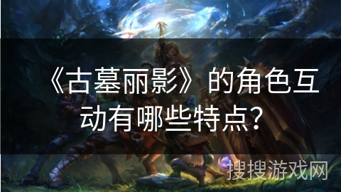 《古墓丽影》的角色互动有哪些特点？