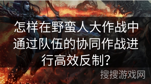 怎样在野蛮人大作战中通过队伍的协同作战进行高效反制？