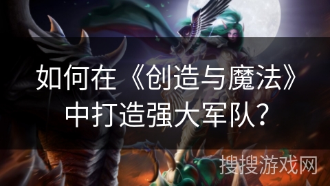 如何在《创造与魔法》中打造强大军队？