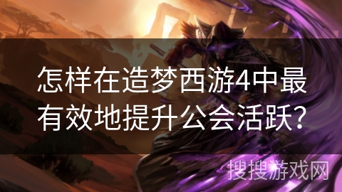 怎样在造梦西游4中最有效地提升公会活跃？