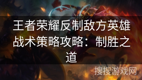 王者荣耀反制敌方英雄战术策略攻略：制胜之道