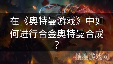在《奥特曼游戏》中如何进行合金奥特曼合成？