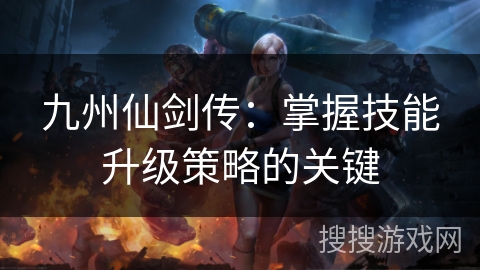 九州仙剑传：掌握技能升级策略的关键