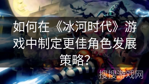 如何在《冰河时代》游戏中制定更佳角色发展策略？