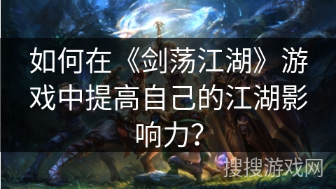 如何在《剑荡江湖》游戏中提高自己的江湖影响力? 如何在《剑荡江湖》游戏中提高自己的江湖影响力?