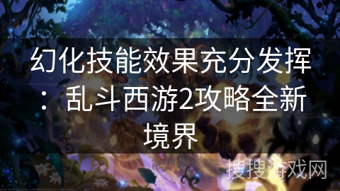 幻化技能效果充分发挥：乱斗西游2攻略全新境界