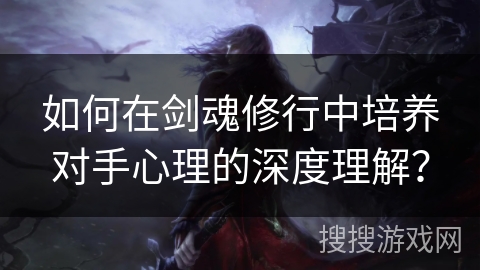 如何在剑魂修行中培养对手心理的深度理解？