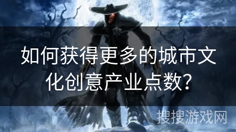 如何获得更多的城市文化创意产业点数？