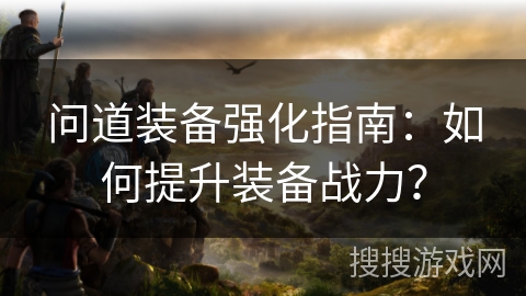 问道装备强化指南：如何提升装备战力？