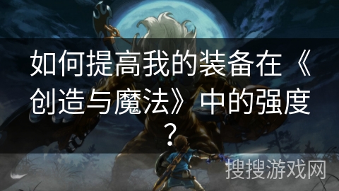 如何提高我的装备在《创造与魔法》中的强度？