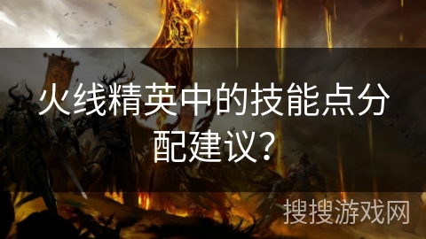 火线精英中的技能点分配建议？