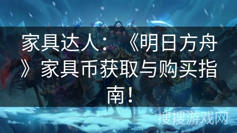 家具达人:《明日方舟》家具币获取与购买指南! 家具达人:《明日方舟》家具币获取与购买指南!