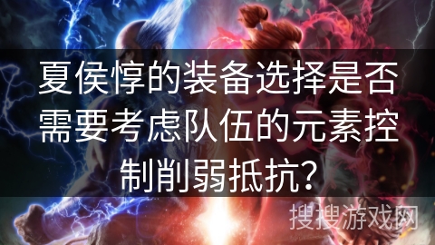 夏侯惇的装备选择是否需要考虑队伍的元素控制削弱抵抗？