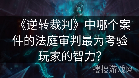 《逆转裁判》中哪个案件的法庭审判最为考验玩家的智力？