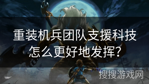 重装机兵团队支援科技怎么更好地发挥？