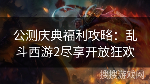 公测庆典福利攻略:乱斗西游2尽享开放狂欢 公测庆典福利攻略:乱斗西游2尽享开放狂欢