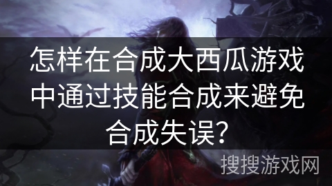怎样在合成大西瓜游戏中通过技能合成来避免合成失误？
