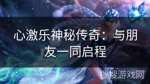 心激乐神秘传奇：与朋友一同启程