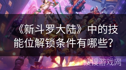 《新斗罗大陆》中的技能位解锁条件有哪些？