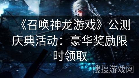 《召唤神龙游戏》公测庆典活动：豪华奖励限时领取