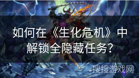 如何在《生化危机》中解锁全隐藏任务？