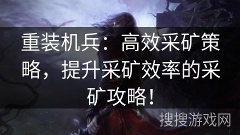 重装机兵：高效采矿策略，提升采矿效率的采矿攻略！