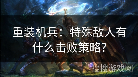 重装机兵：特殊敌人有什么击败策略？