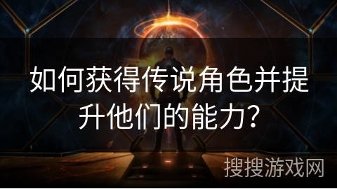 如何获得传说角色并提升他们的能力？