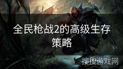 全民枪战2的高级生存策略