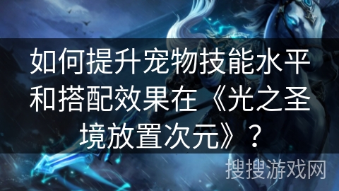 如何提升宠物技能水平和搭配效果在《光之圣境放置次元》? 如何提升宠物技能水平和搭配效果在《光之圣境放置次元》?