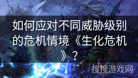 如何应对不同威胁级别的危机情境《生化危机》? 如何应对不同威胁级别的危机情境《生化危机》?